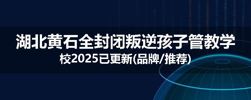 湖北黄石全封闭叛逆孩子管教学校2025已更新(品牌/推荐)