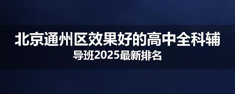 北京通州区效果好的高中全科辅导班2025最新排名
