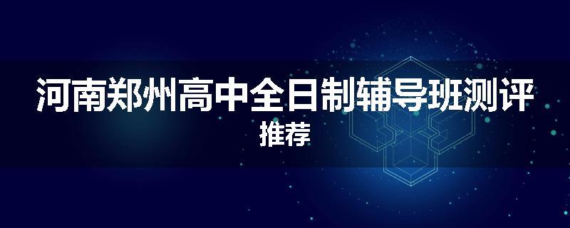 河南郑州高中全日制辅导班测评推荐