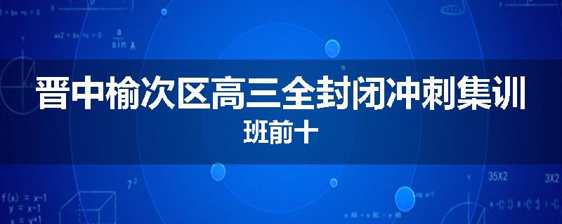 晋中榆次区高三全封闭冲刺集训班前十