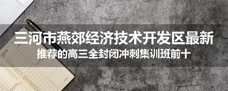 三河市燕郊经济技术开发区最新推荐的高三全封闭冲刺集训班前十