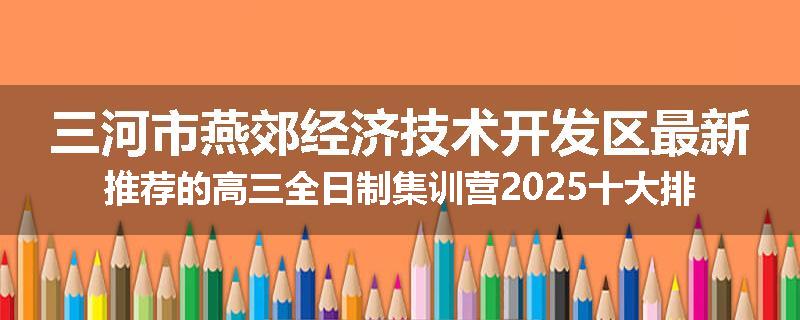 三河市燕郊经济技术开发区最新推荐的高三全日制集训营2025十大排名更新