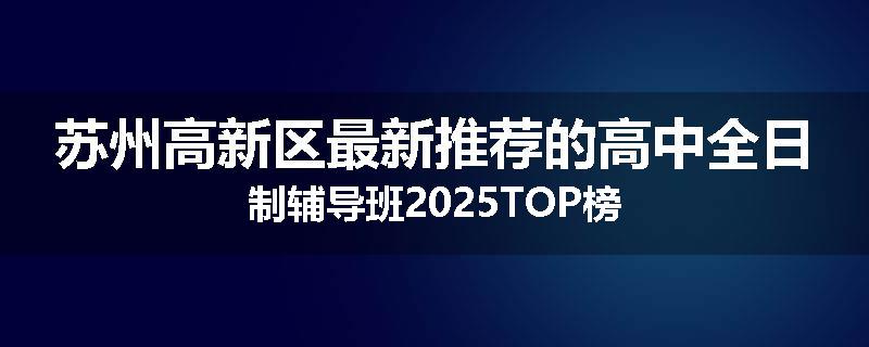 苏州高新区最新推荐的高中全日制辅导班2025TOP榜