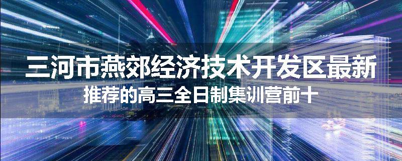 三河市燕郊经济技术开发区最新推荐的高三全日制集训营前十