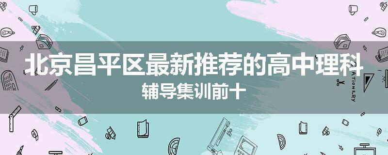 北京昌平区最新推荐的高中理科辅导集训前十