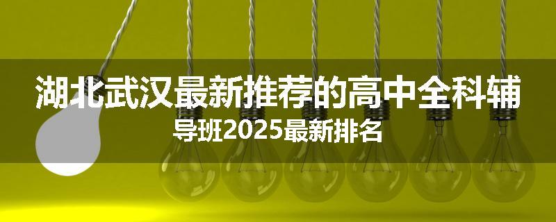 湖北武汉最新推荐的高中全科辅导班2025最新排名