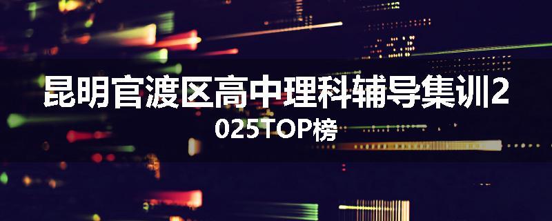 昆明官渡区高中理科辅导集训2025TOP榜