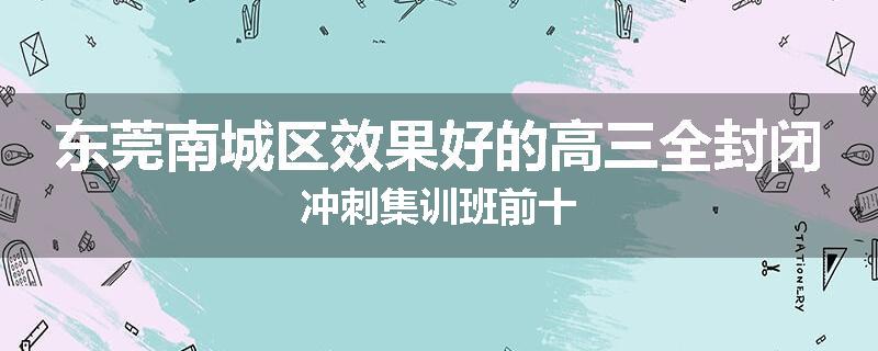 东莞南城区效果好的高三全封闭冲刺集训班前十