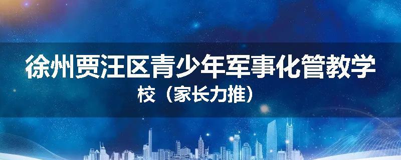 徐州贾汪区青少年军事化管教学校（家长力推）
