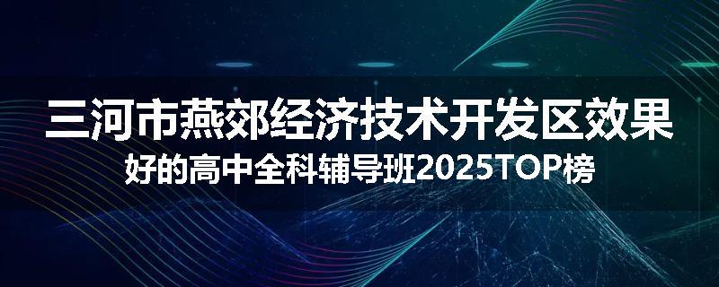 三河市燕郊经济技术开发区效果好的高中全科辅导班2025TOP榜