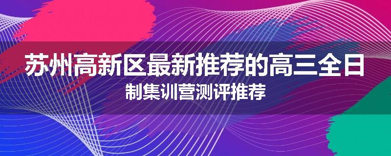 苏州高新区最新推荐的高三全日制集训营测评推荐