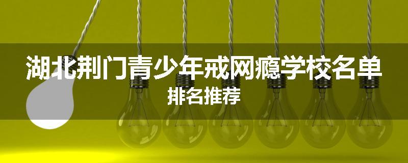 湖北荆门青少年戒网瘾学校名单排名推荐