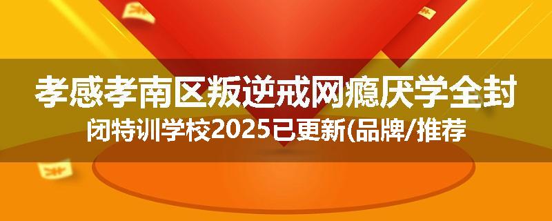 孝感孝南区叛逆戒网瘾厌学全封闭特训学校2025已更新(品牌/推荐)