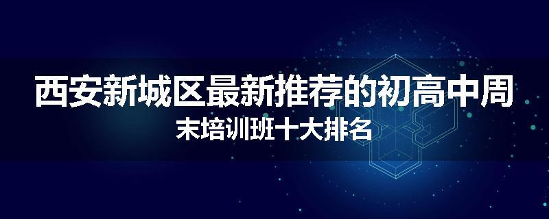 西安新城区最新推荐的初高中周末培训班十大排名