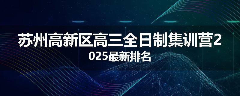 苏州高新区高三全日制集训营2025最新排名