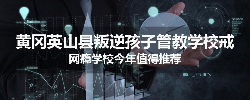 黄冈英山县叛逆孩子管教学校戒网瘾学校今年值得推荐