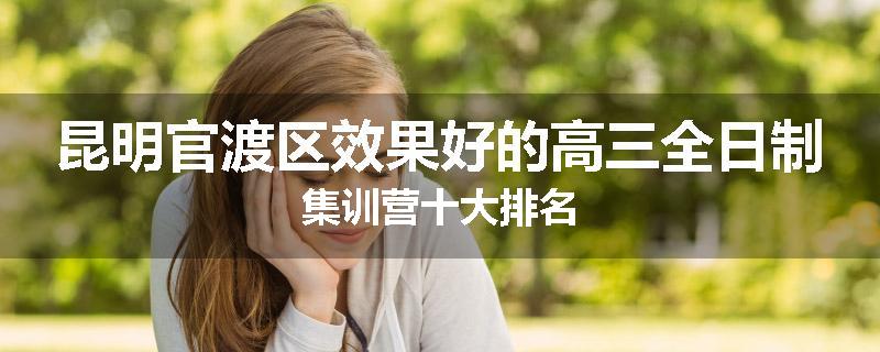 昆明官渡区效果好的高三全日制集训营十大排名