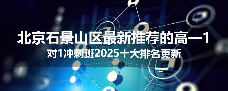 北京石景山区最新推荐的高一1对1冲刺班2025十大排名更新