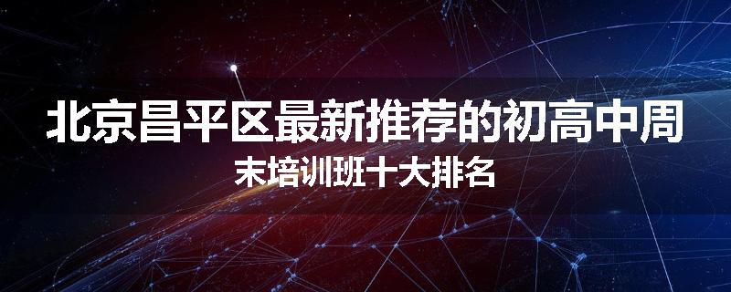 北京昌平区最新推荐的初高中周末培训班十大排名