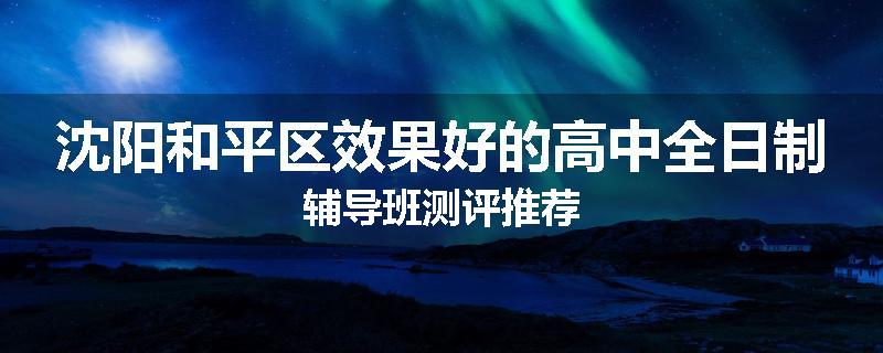 沈阳和平区效果好的高中全日制辅导班测评推荐