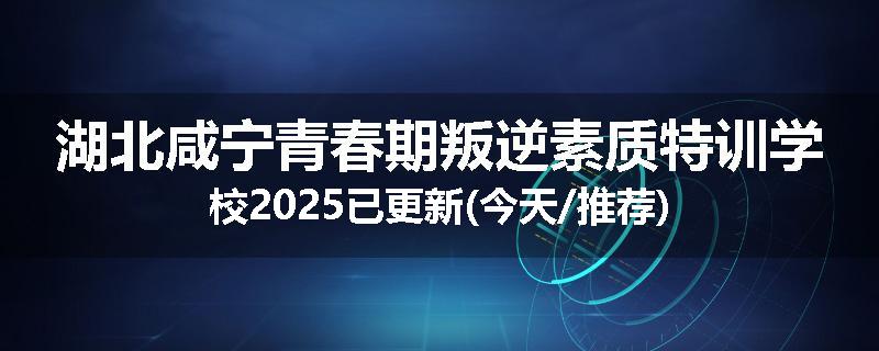 湖北咸宁青春期叛逆素质特训学校2025已更新(今天/推荐)