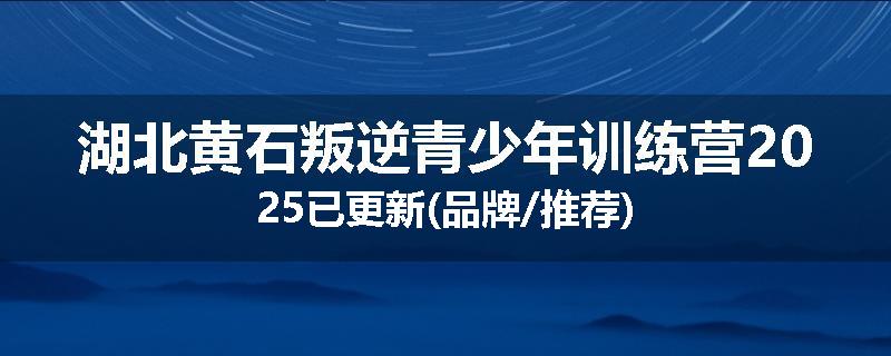 湖北黄石叛逆青少年训练营2025已更新(品牌/推荐)