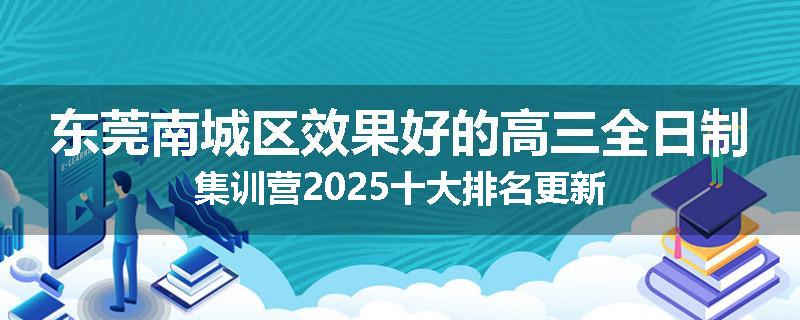 东莞南城区效果好的高三全日制集训营2025十大排名更新