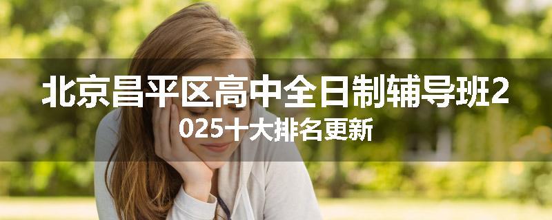 北京昌平区高中全日制辅导班2025十大排名更新