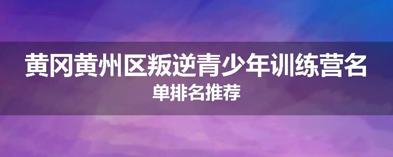 黄冈黄州区叛逆青少年训练营名单排名推荐