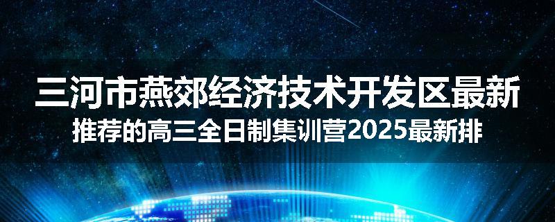 三河市燕郊经济技术开发区最新推荐的高三全日制集训营2025最新排名