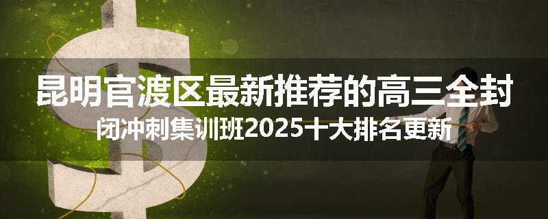 昆明官渡区最新推荐的高三全封闭冲刺集训班2025十大排名更新