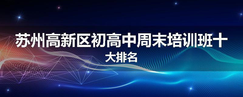 苏州高新区初高中周末培训班十大排名