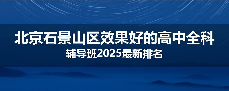 北京石景山区效果好的高中全科辅导班2025最新排名