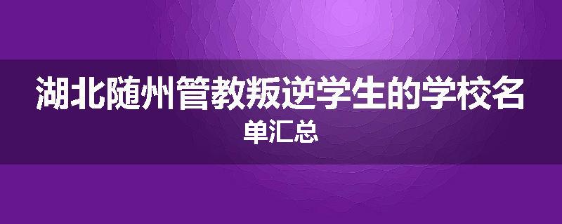 湖北随州管教叛逆学生的学校名单汇总