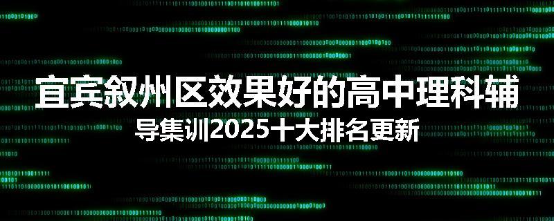 宜宾叙州区效果好的高中理科辅导集训2025十大排名更新