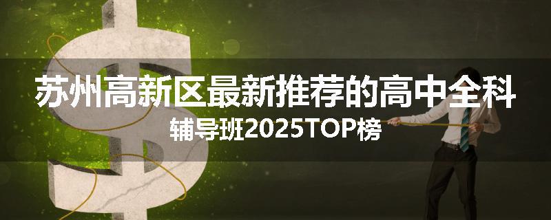 苏州高新区最新推荐的高中全科辅导班2025TOP榜