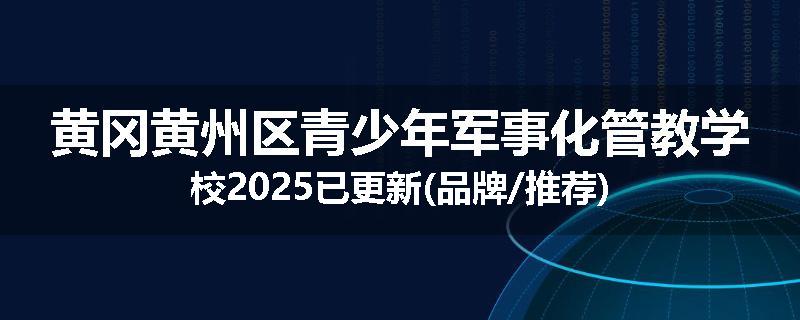 黄冈黄州区青少年军事化管教学校2025已更新(品牌/推荐)
