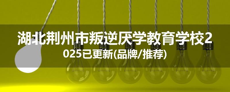 湖北荆州市叛逆厌学教育学校2025已更新(品牌/推荐)