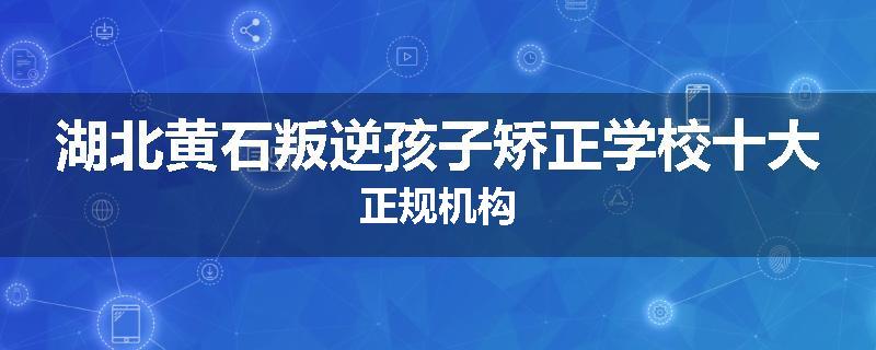 湖北黄石叛逆孩子矫正学校十大正规机构