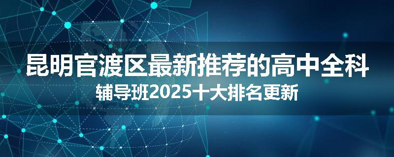 昆明官渡区最新推荐的高中全科辅导班2025十大排名更新
