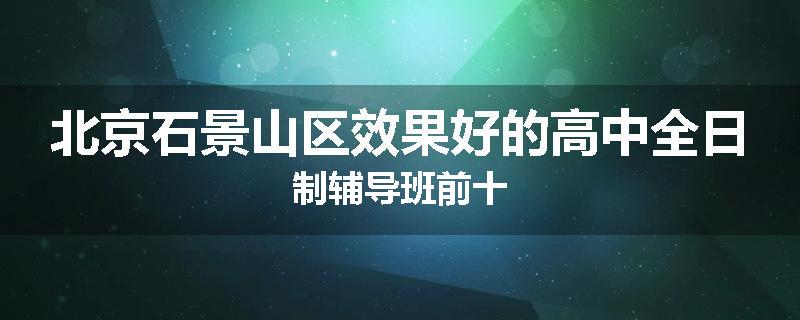 北京石景山区效果好的高中全日制辅导班前十