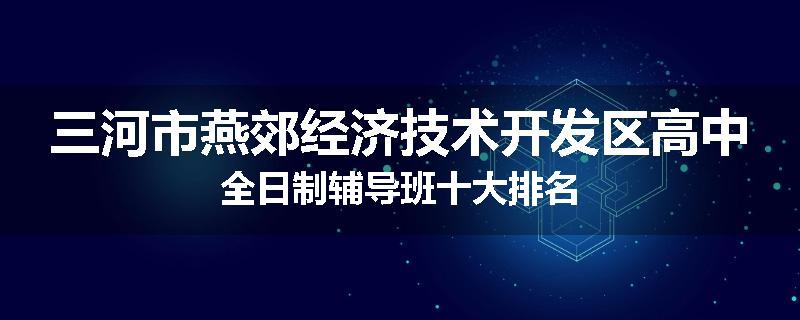 三河市燕郊经济技术开发区高中全日制辅导班十大排名