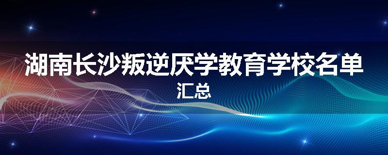 湖南长沙叛逆厌学教育学校名单汇总