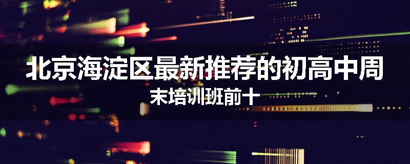 北京海淀区最新推荐的初高中周末培训班前十