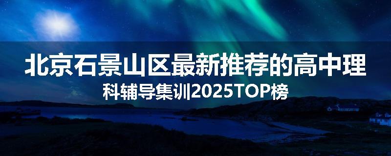 北京石景山区最新推荐的高中理科辅导集训2025TOP榜