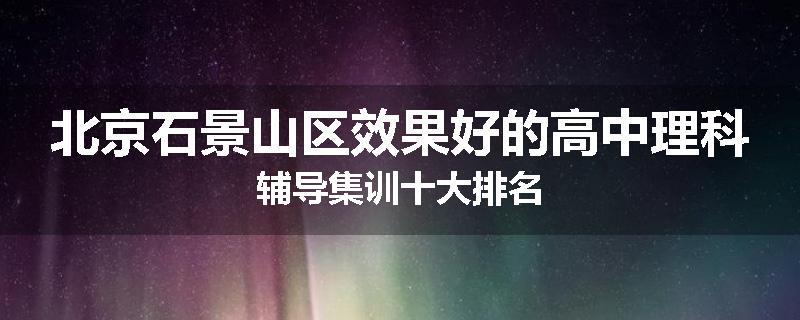 北京石景山区效果好的高中理科辅导集训十大排名