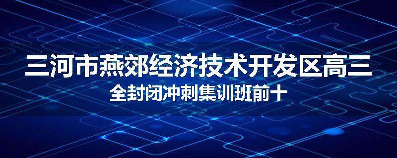 三河市燕郊经济技术开发区高三全封闭冲刺集训班前十