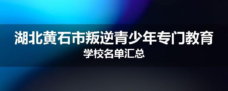 湖北黄石市叛逆青少年专门教育学校名单汇总