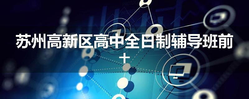 苏州高新区高中全日制辅导班前十