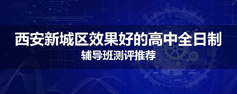 西安新城区效果好的高中全日制辅导班测评推荐